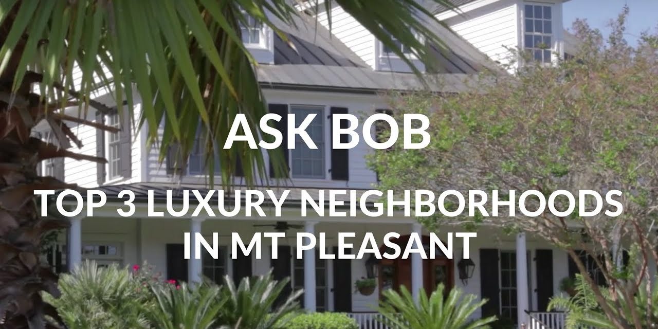 Top 3 Luxury Neighborhoods–Mt–Pleasant–SC-“Ask Bob”